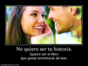 No quiero ser tu historia. Quiero ser el libro que jamás terminarás de leer.
