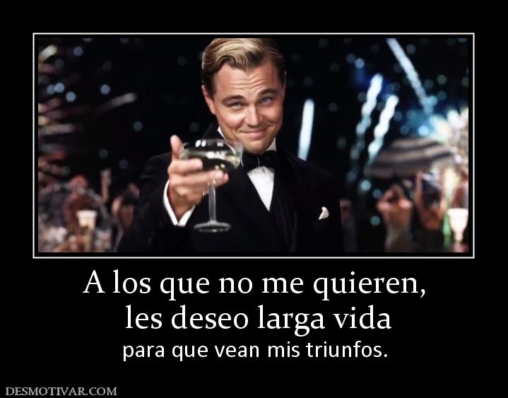 A los que no me quieren,  les deseo larga vida  para que vean mis triunfos.