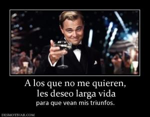 A los que no me quieren,  les deseo larga vida  para que vean mis triunfos.