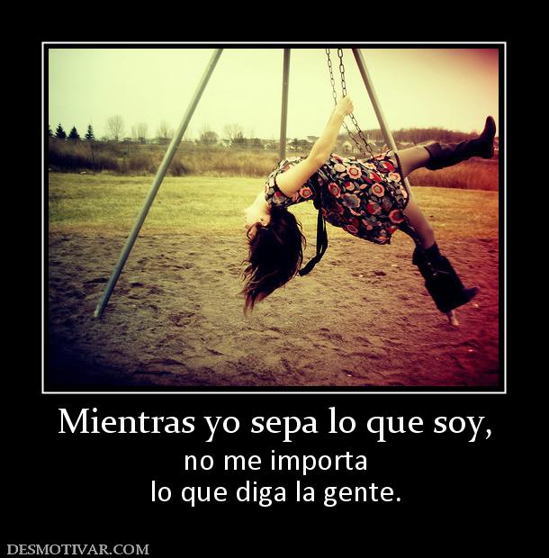 Mientras yo sepa lo que soy, no me importa lo que diga la gente.