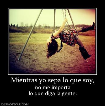 Mientras yo sepa lo que soy, no me importa lo que diga la gente.