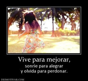 Vive para mejorar, sonríe para alegrar y olvida para perdonar.