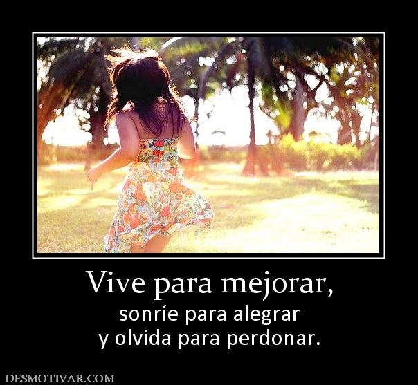 Vive para mejorar, sonríe para alegrar y olvida para perdonar.