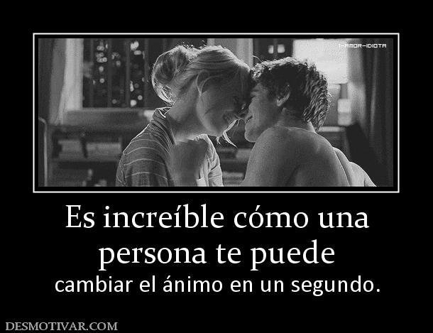 Es increíble cómo una persona te puede  cambiar el ánimo en un segundo.