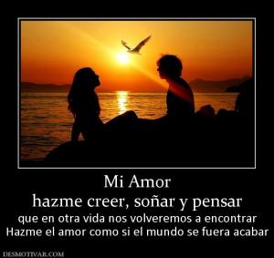 Mi Amor hazme creer, soñar y pensar que en otra vida nos volveremos a encontrar Hazme el amor como si el mundo se fuera acabar