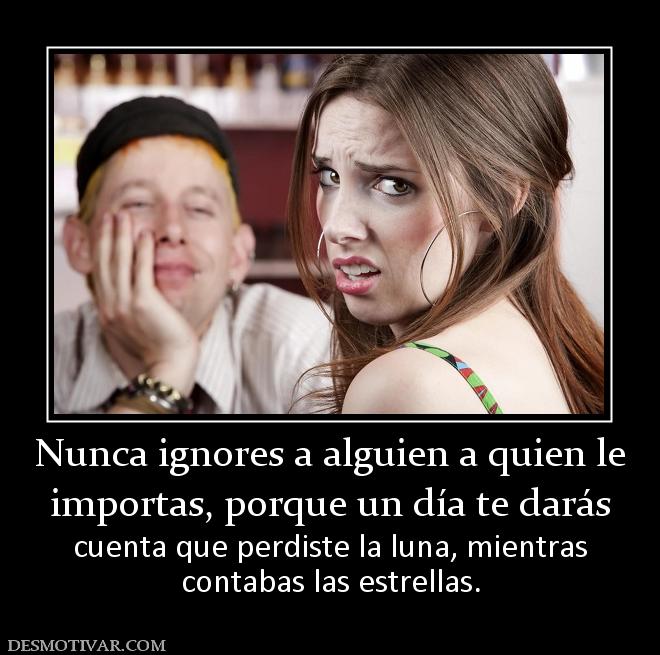 Nunca ignores a alguien a quien le importas, porque un día te darás  cuenta que perdiste la luna, mientras contabas las estrellas.