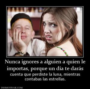 Nunca ignores a alguien a quien le importas, porque un día te darás  cuenta que perdiste la luna, mientras contabas las estrellas.