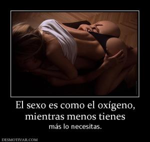 El sexo es como el oxígeno, mientras menos tienes  más lo necesitas.