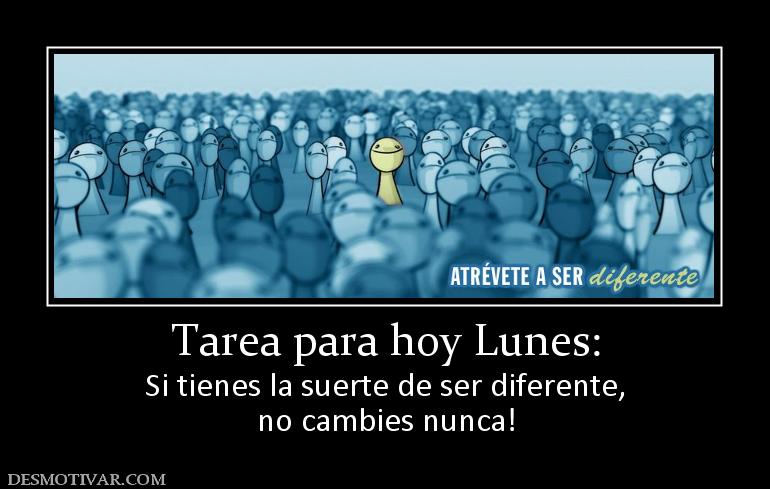 Tarea para hoy Lunes: Si tienes la suerte de ser diferente, no cambies nunca!