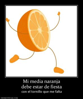Mi media naranja debe estar de fiesta con el tornillo que me falta