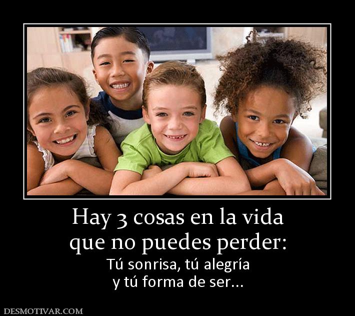 Hay 3 cosas en la vida que no puedes perder: Tú sonrisa, tú alegría y tú forma de ser...