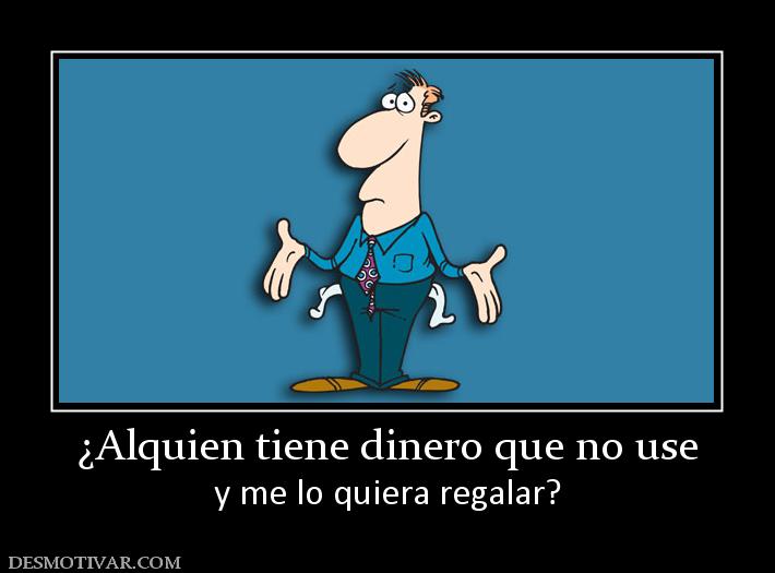 ¿Alquien tiene dinero que no use y me lo quiera regalar?