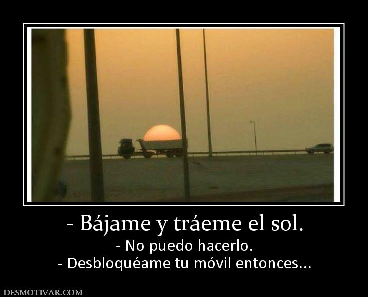 - Bájame y tráeme el sol. - No puedo hacerlo. - Desbloquéame tu móvil entonces...