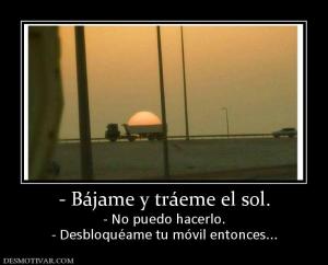 - Bájame y tráeme el sol. - No puedo hacerlo. - Desbloquéame tu móvil entonces...