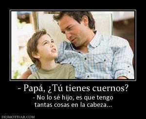 - Papá, ¿Tú tienes cuernos? - No lo sé hijo, es que tengo tantas cosas en la cabeza...