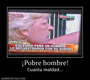 ¡Pobre hombre! Cuanta maldad...