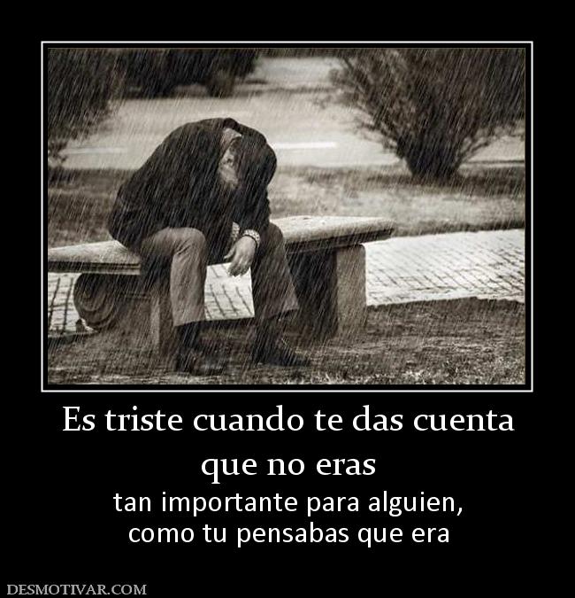 Es triste cuando te das cuenta que no eras tan importante para alguien, como tu pensabas que era