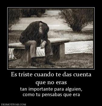 Es triste cuando te das cuenta que no eras tan importante para alguien, como tu pensabas que era