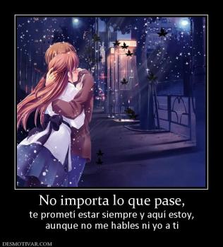 No importa lo que pase, te prometí estar siempre y aquí estoy, aunque no me hables ni yo a ti