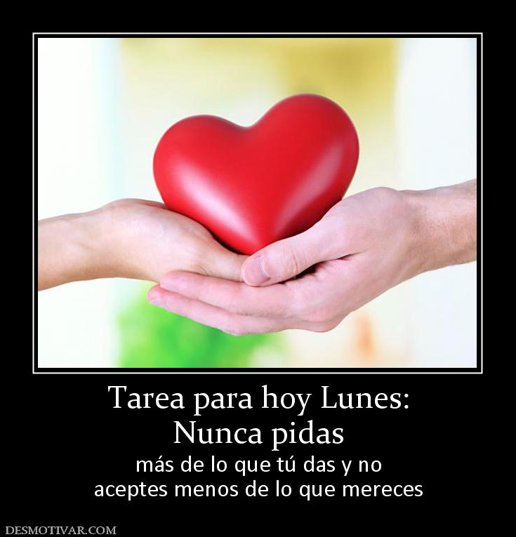 Tarea para hoy Lunes: Nunca pidas  más de lo que tú das y no aceptes menos de lo que mereces
