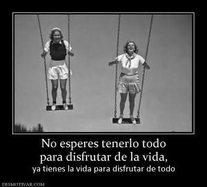 No esperes tenerlo todo para disfrutar de la vida, ya tienes la vida para disfrutar de todo