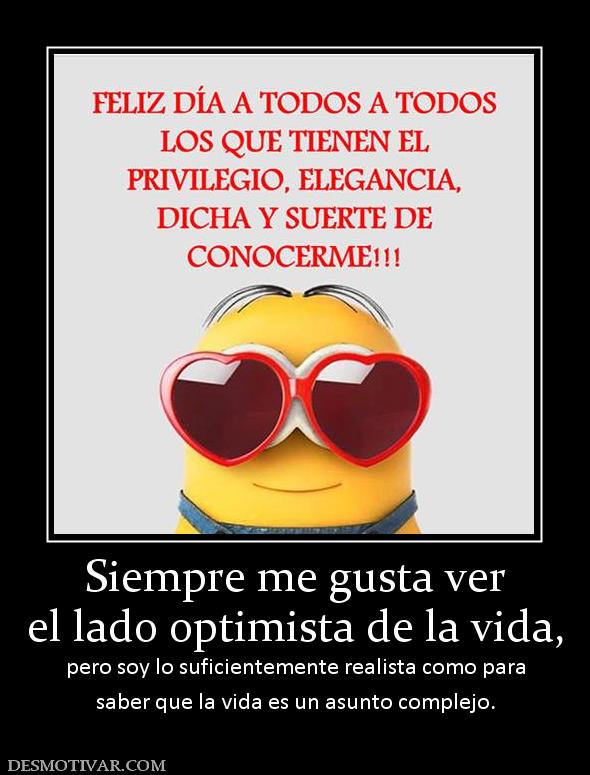 Siempre me gusta ver el lado optimista de la vida, pero soy lo suficientemente realista como para saber que la vida es un asunto complejo.