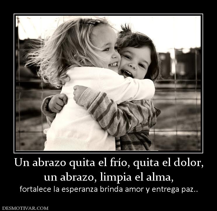 Un abrazo quita el frío, quita el dolo un abrazo, limpia el alma, fortalece la esperanza brinda amor y entrega paz..