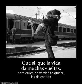 Que si, que la vida da muchas vueltas; pero quien de verdad te quiere, las da contigo