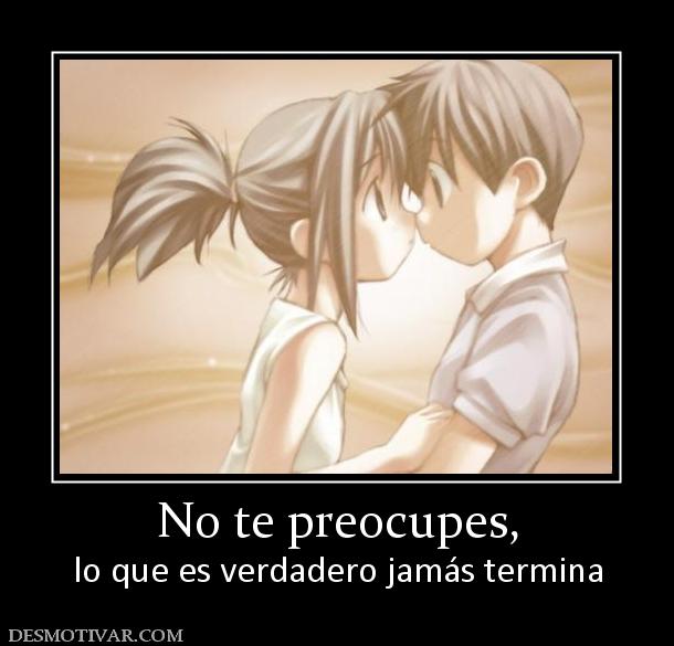 No te preocupes, lo que es verdadero jamás termina