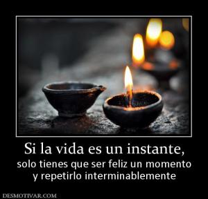 Si la vida es un instante, solo tienes que ser feliz un momento y repetirlo interminablemente