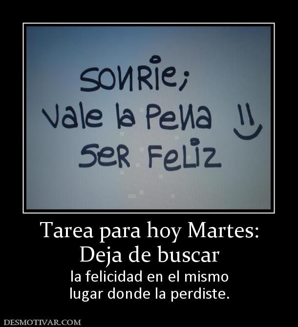 Tarea para hoy Martes: Deja de buscar  la felicidad en el mismo lugar donde la perdiste.