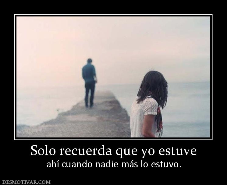 Solo recuerda que yo estuve ahí cuando nadie más lo estuvo.