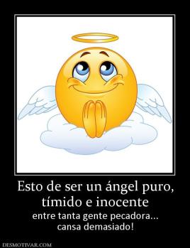 Esto de ser un ángel puro, tímido e inocente entre tanta gente pecadora... cansa demasiado!