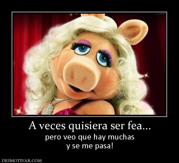 A veces quisiera ser fea... pero veo que hay muchas y se me pasa!