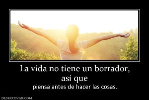 La vida no tiene un borrador, así que piensa antes de hacer las cosas.