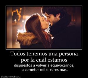 Todos tenemos una persona por la cuál estamos  dispuestos a volver a equivocarnos,  a cometer mil errores más.