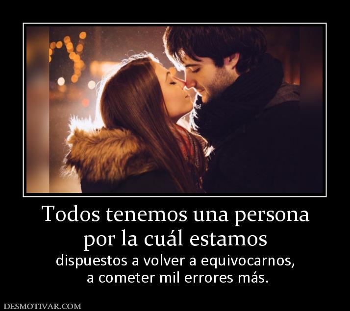 Todos tenemos una persona por la cuál estamos  dispuestos a volver a equivocarnos,  a cometer mil errores más.