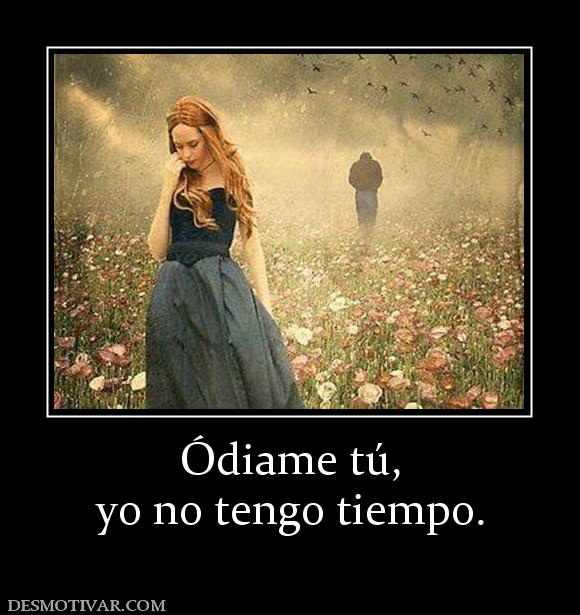 Ódiame tú, yo no tengo tiempo.