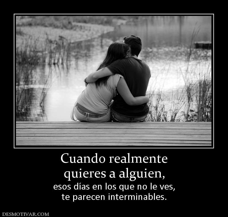 Cuando realmente quieres a alguien,  esos días en los que no le ves, te parecen interminables.