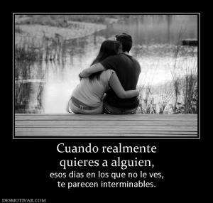 Cuando realmente quieres a alguien,  esos días en los que no le ves, te parecen interminables.