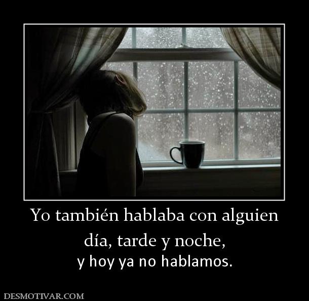 Yo también hablaba con alguien día, tarde y noche,  y hoy ya no hablamos.