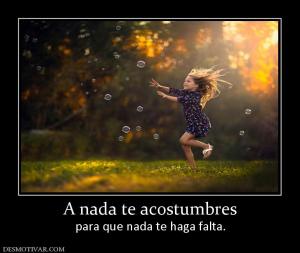 A nada te acostumbres para que nada te haga falta.
