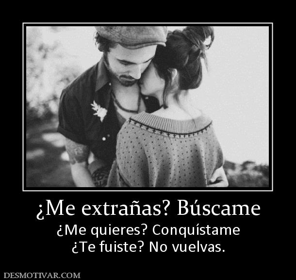 ¿Me extrañas? Búscame ¿Me quieres? Conquístame ¿Te fuiste? No vuelvas.