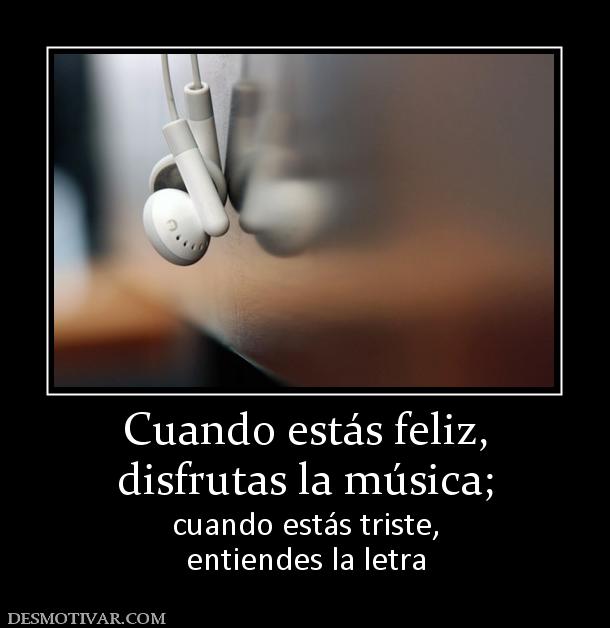 Cuando estás feliz, disfrutas la música;  cuando estás triste, entiendes la letra
