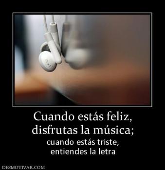 Cuando estás feliz, disfrutas la música;  cuando estás triste, entiendes la letra