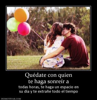 Quédate con quien te haga sonreír a   todas horas, te haga un espacio en su día y te extrañe todo el tiempo