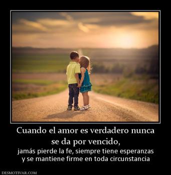 Cuando el amor es verdadero nunca se da por vencido,   jamás pierde la fe, siempre tiene esperanzas y se mantiene firme en toda circunstancia