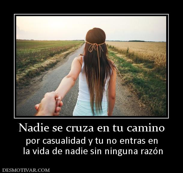Nadie se cruza en tu camino por casualidad y tu no entras en  la vida de nadie sin ninguna razón