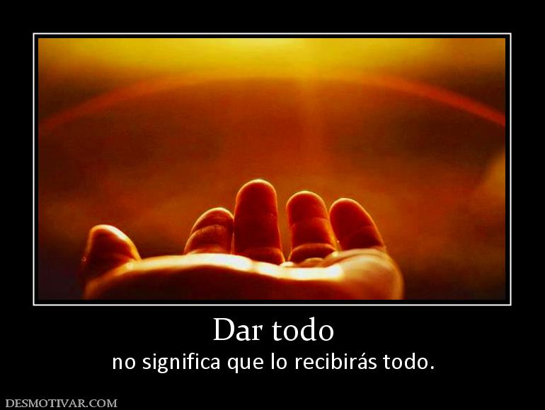 Dar todo no significa que lo recibirás todo.
