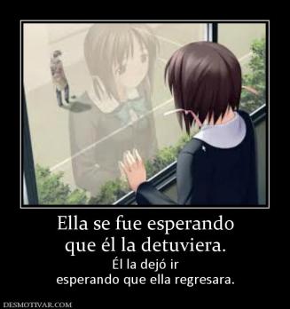 Ella se fue esperando que él la detuviera.  Él la dejó ir esperando que ella regresara.